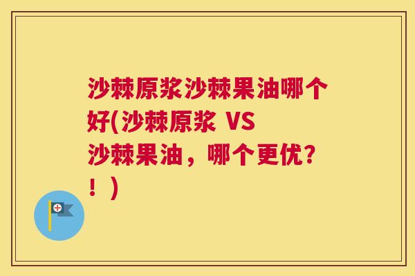 沙棘原浆沙棘果油哪个好(沙棘原浆 VS 沙棘果油，哪个更优？！)
