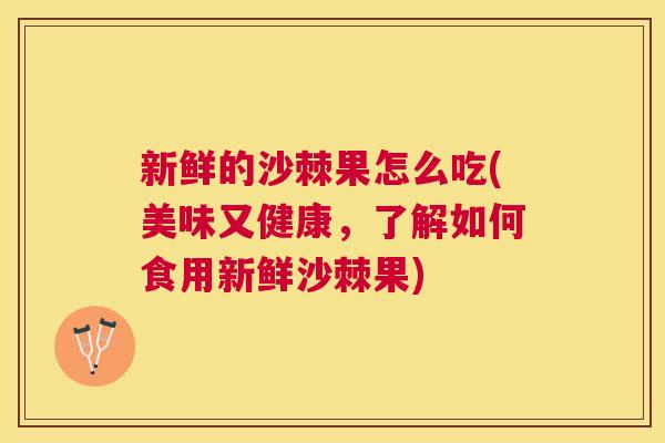 新鲜的沙棘果怎么吃(美味又健康，了解如何食用新鲜沙棘果)