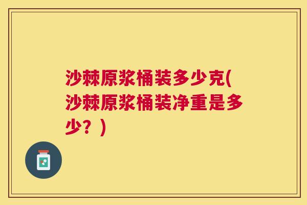 沙棘原浆桶装多少克(沙棘原浆桶装净重是多少？)
