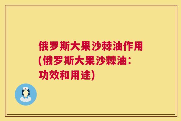 俄罗斯大果沙棘油作用(俄罗斯大果沙棘油：功效和用途)