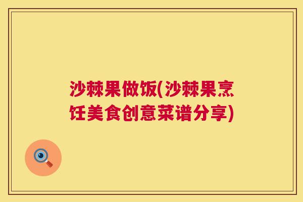 沙棘果做饭(沙棘果烹饪美食创意菜谱分享)