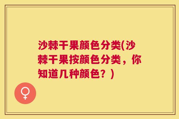 沙棘干果颜色分类(沙棘干果按颜色分类，你知道几种颜色？)