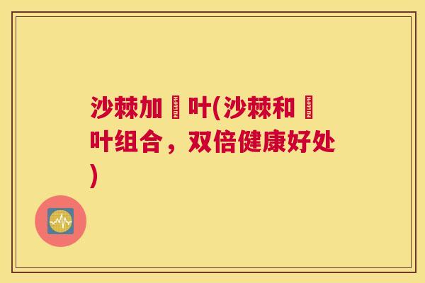 沙棘加苶叶(沙棘和苶叶组合，双倍健康好处)