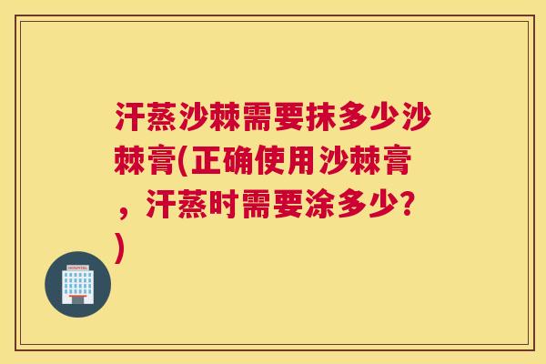 汗蒸沙棘需要抹多少沙棘膏(正确使用沙棘膏，汗蒸时需要涂多少？)