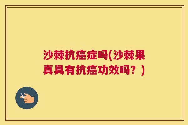 沙棘抗癌症吗(沙棘果真具有抗癌功效吗？)