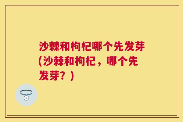 沙棘和枸杞哪个先发芽(沙棘和枸杞，哪个先发芽？)