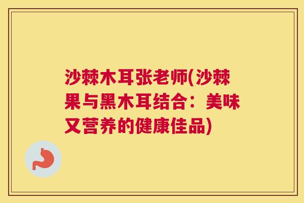 沙棘木耳张老师(沙棘果与黑木耳结合：美味又营养的健康佳品)