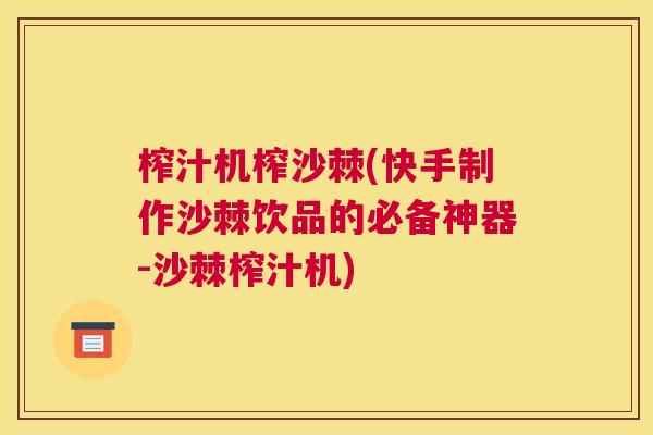 榨汁机榨沙棘(快手制作沙棘饮品的必备神器-沙棘榨汁机)