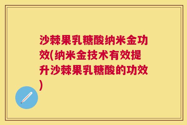 沙棘果乳糖酸纳米金功效(纳米金技术有效提升沙棘果乳糖酸的功效)