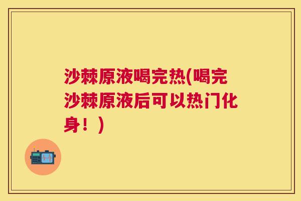 沙棘原液喝完热(喝完沙棘原液后可以热门化身！)