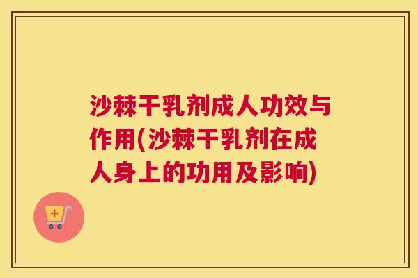 沙棘干乳剂成人功效与作用(沙棘干乳剂在成人身上的功用及影响)