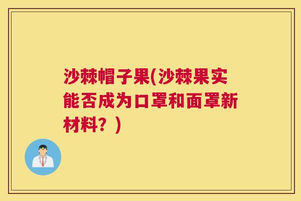 沙棘帽子果(沙棘果实能否成为口罩和面罩新材料？)