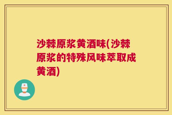 沙棘原浆黄酒味(沙棘原浆的特殊风味萃取成黄酒)