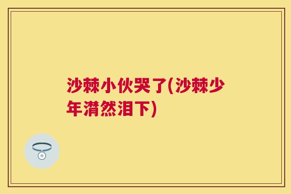 沙棘小伙哭了(沙棘少年潸然泪下) 沙棘小伙哭了(沙棘少年潸然泪下)