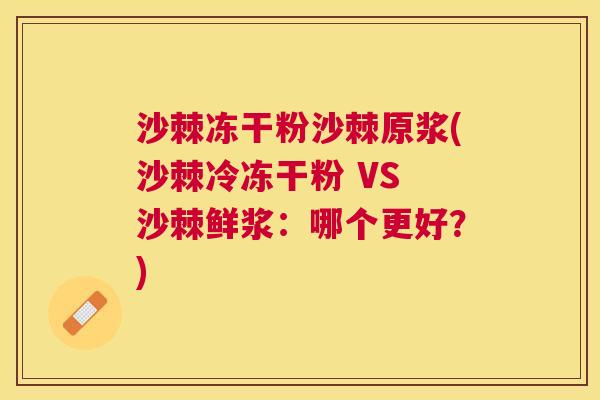 沙棘冻干粉沙棘原浆(沙棘冷冻干粉 VS 沙棘鲜浆：哪个更好？)