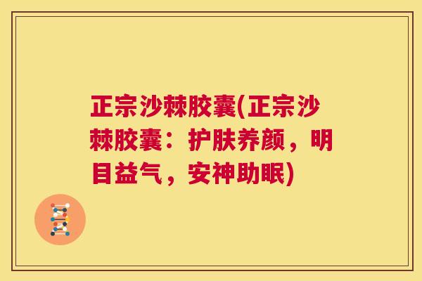 正宗沙棘胶囊(正宗沙棘胶囊：护肤养颜，明目益气，安神助眠)