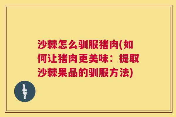 沙棘怎么驯服猪肉(如何让猪肉更美味：提取沙棘果品的驯服方法)