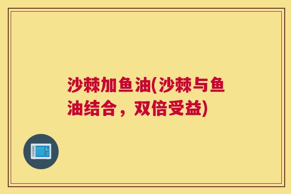 沙棘加鱼油(沙棘与鱼油结合，双倍受益)