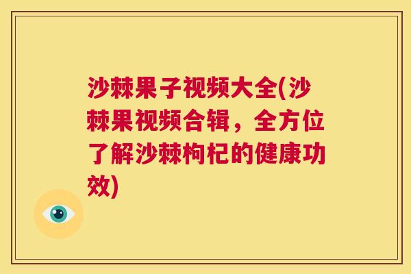 沙棘果子视频大全(沙棘果视频合辑，全方位了解沙棘枸杞的健康功效)