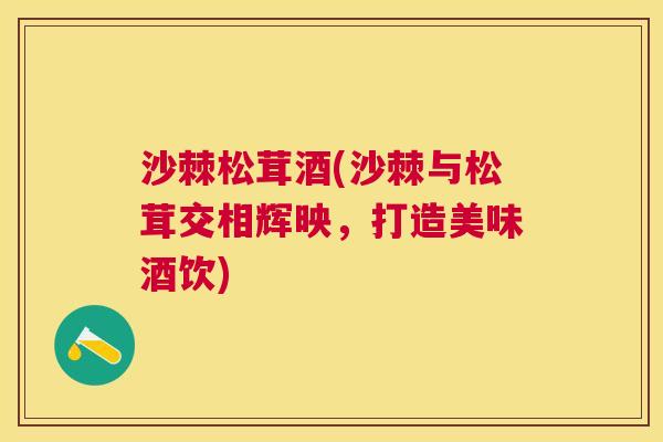 沙棘松茸酒(沙棘与松茸交相辉映，打造美味酒饮)