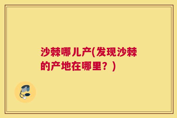 沙棘哪儿产(发现沙棘的产地在哪里？)