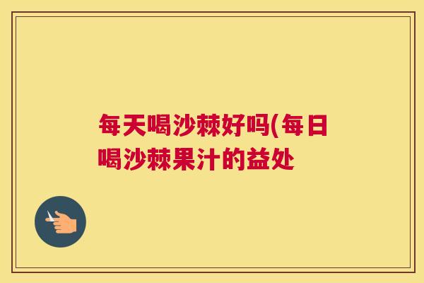 每天喝沙棘好吗(每日喝沙棘果汁的益处