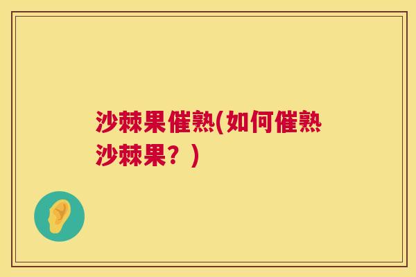 沙棘果催熟(如何催熟沙棘果？)