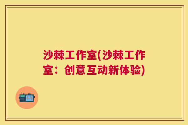 沙棘工作室(沙棘工作室：创意互动新体验)