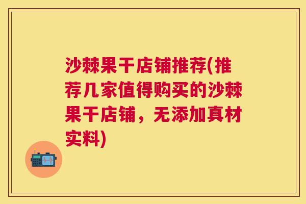 沙棘果干店铺推荐(推荐几家值得购买的沙棘果干店铺，无添加真材实料)