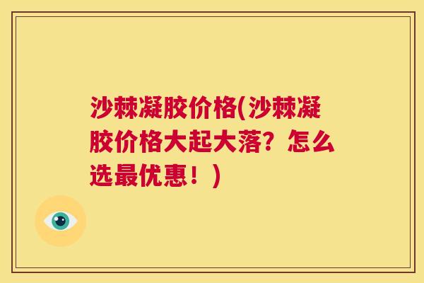 沙棘凝胶价格(沙棘凝胶价格大起大落？怎么选最优惠！)
