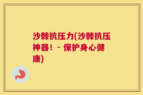 沙棘抗压力(沙棘抗压神器!- 保护身心健康) 沙棘抗压力(沙棘抗压神器!- 保护身心健康)