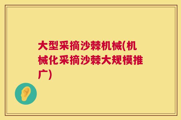 大型采摘沙棘机械(机械化采摘沙棘大规模推广)