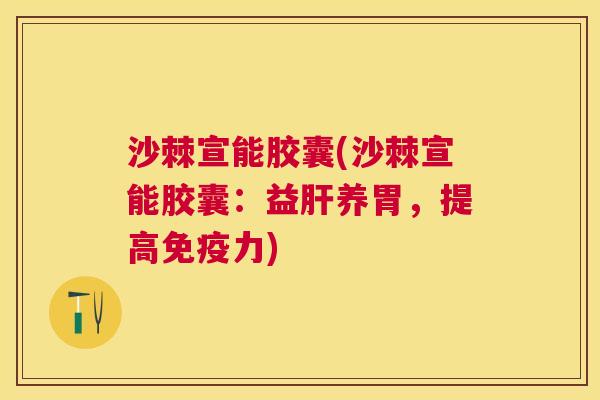 沙棘宣能胶囊(沙棘宣能胶囊：益肝养胃，提高免疫力)