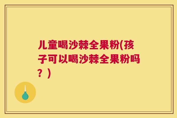 儿童喝沙棘全果粉(孩子可以喝沙棘全果粉吗？)