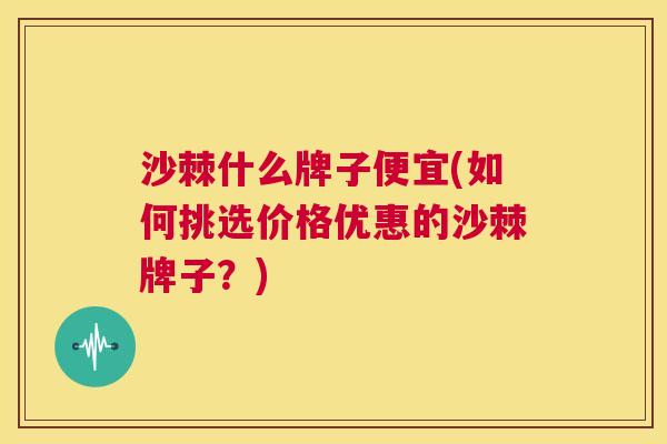 沙棘什么牌子便宜(如何挑选价格优惠的沙棘牌子？)
