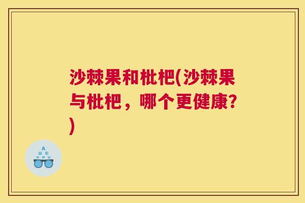 沙棘果和枇杷(沙棘果与枇杷，哪个更健康？)