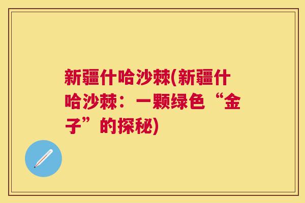 新疆什哈沙棘(新疆什哈沙棘：一颗绿色“金子”的探秘)