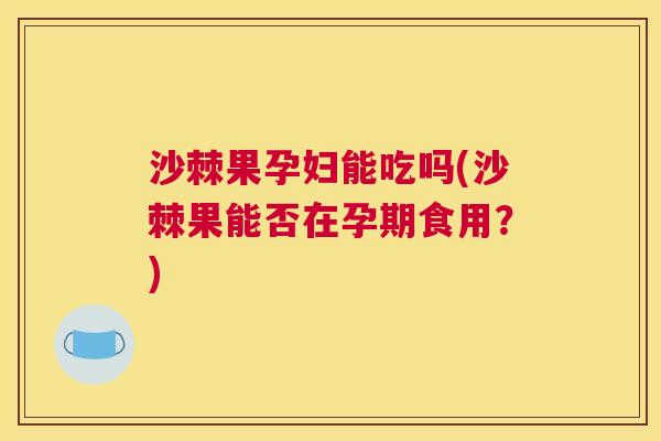 沙棘果孕妇能吃吗(沙棘果能否在孕期食用？)