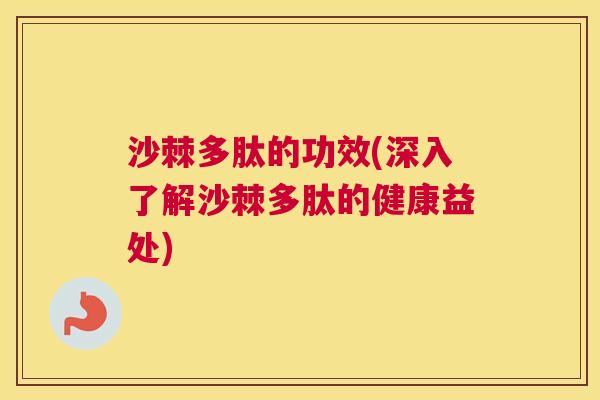 沙棘多肽的功效(深入了解沙棘多肽的健康益处)