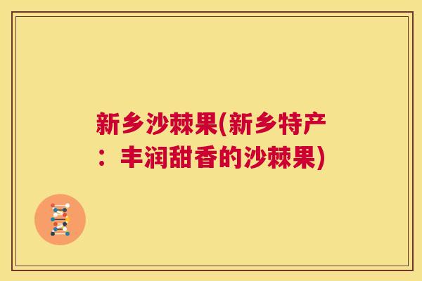 新乡沙棘果(新乡特产：丰润甜香的沙棘果)