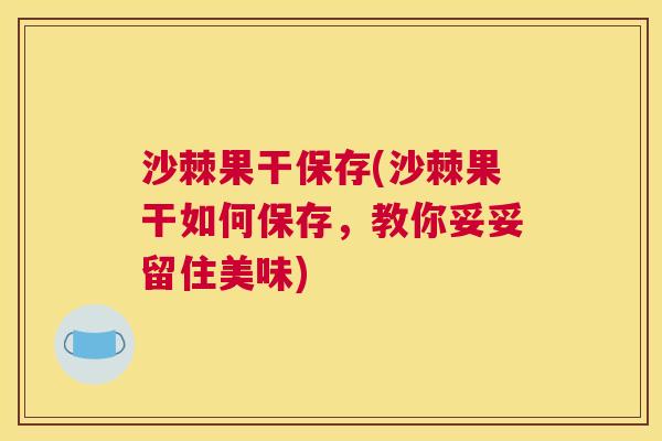 沙棘果干保存(沙棘果干如何保存，教你妥妥留住美味)