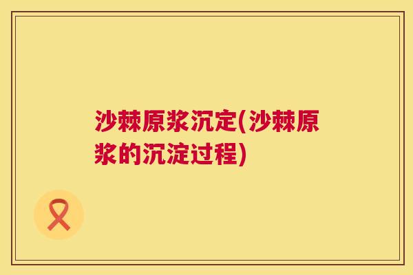 沙棘原浆沉定(沙棘原浆的沉淀过程)