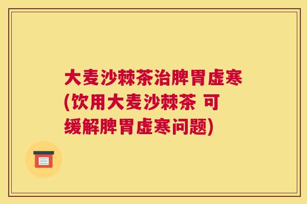 大麦沙棘茶治脾胃虚寒(饮用大麦沙棘茶 可缓解脾胃虚寒问题)