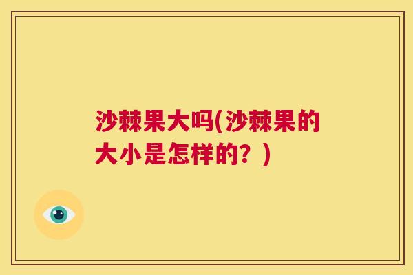 沙棘果大吗(沙棘果的大小是怎样的？)