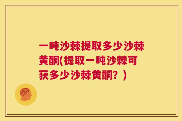 一吨沙棘提取多少沙棘黄酮(提取一吨沙棘可获多少沙棘黄酮？)