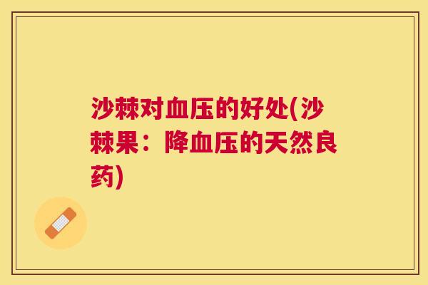 沙棘对血压的好处(沙棘果：降血压的天然良药)
