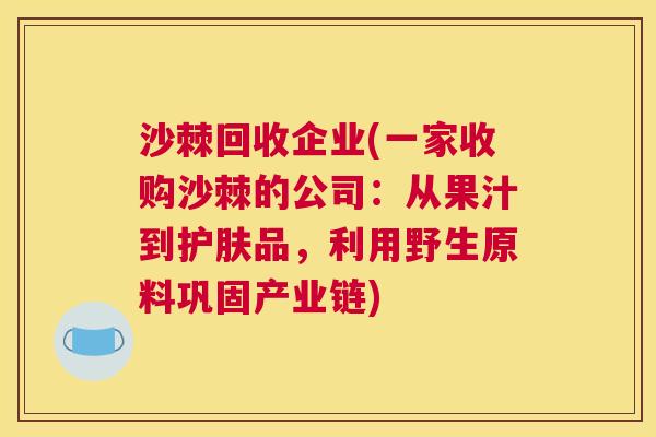 沙棘回收企业(一家收购沙棘的公司：从果汁到护肤品，利用野生原料巩固产业链)