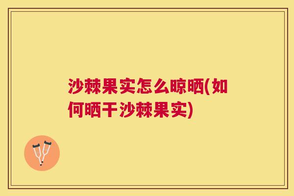 沙棘果实怎么晾晒(如何晒干沙棘果实)