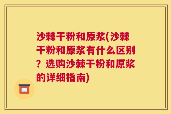 沙棘干粉和原浆(沙棘干粉和原浆有什么区别？选购沙棘干粉和原浆的详细指南)