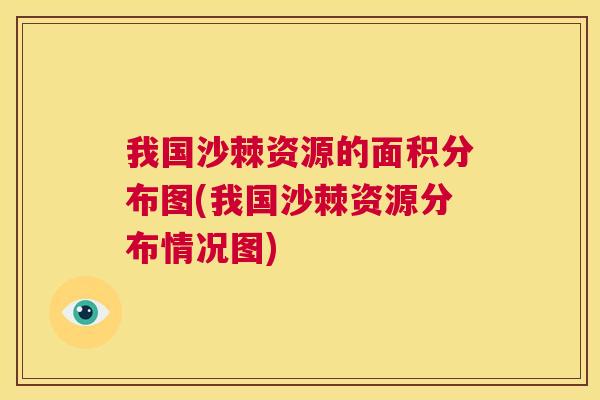 我国沙棘资源的面积分布图(我国沙棘资源分布情况图)